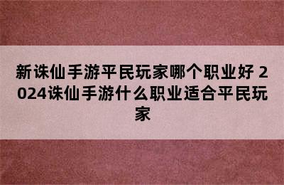 新诛仙手游平民玩家哪个职业好 2024诛仙手游什么职业适合平民玩家